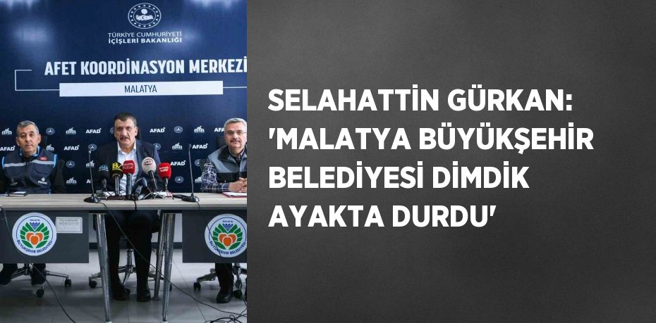 SELAHATTİN GÜRKAN: 'MALATYA BÜYÜKŞEHİR BELEDİYESİ DİMDİK AYAKTA DURDU'