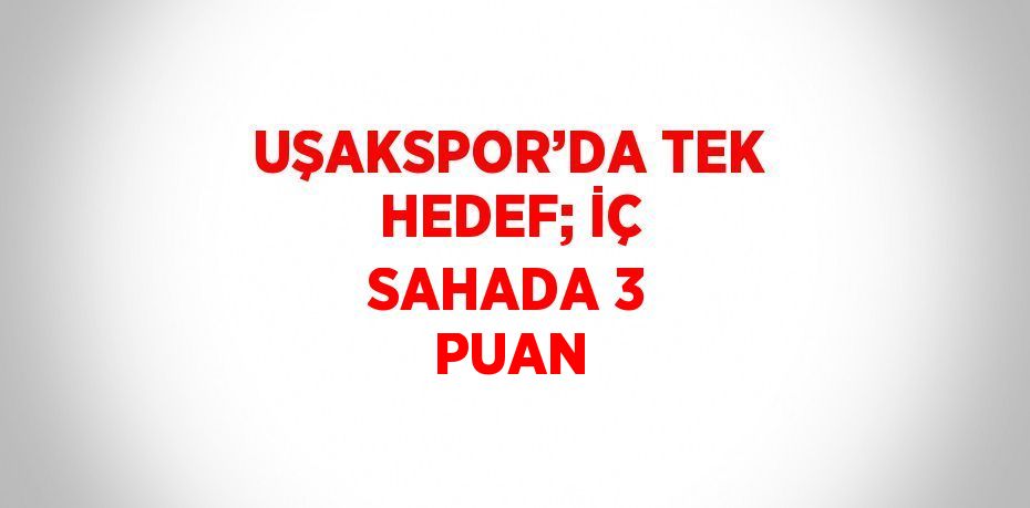 UŞAKSPOR’DA TEK HEDEF; İÇ SAHADA 3 PUAN