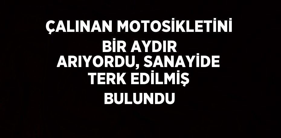 ÇALINAN MOTOSİKLETİNİ BİR AYDIR ARIYORDU, SANAYİDE TERK EDİLMİŞ BULUNDU