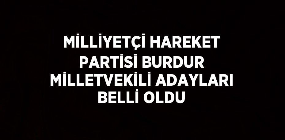 MİLLİYETÇİ HAREKET PARTİSİ BURDUR MİLLETVEKİLİ ADAYLARI BELLİ OLDU