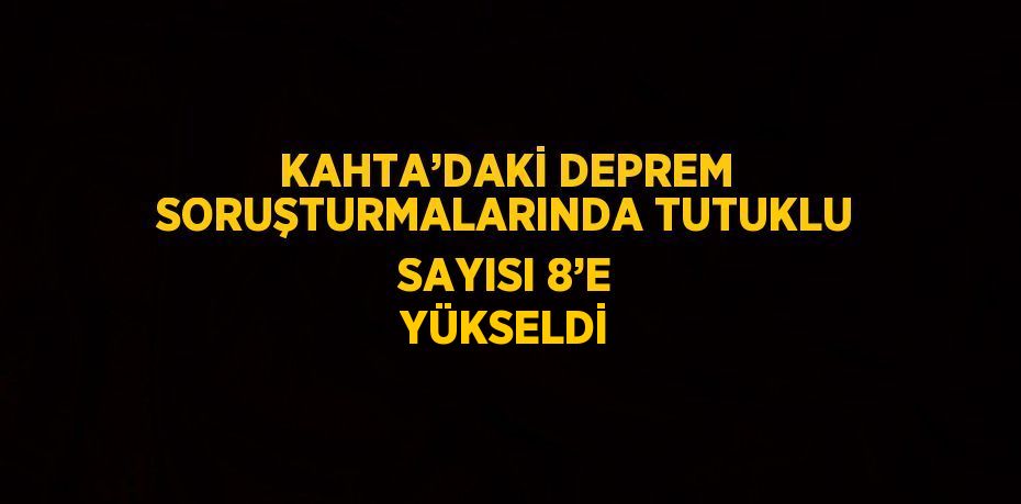 KAHTA’DAKİ DEPREM SORUŞTURMALARINDA TUTUKLU SAYISI 8’E YÜKSELDİ