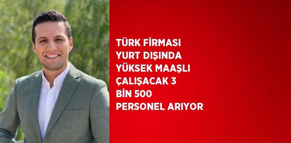 TÜRK FİRMASI YURT DIŞINDA YÜKSEK MAAŞLI ÇALIŞACAK 3 BİN 500 PERSONEL ARIYOR