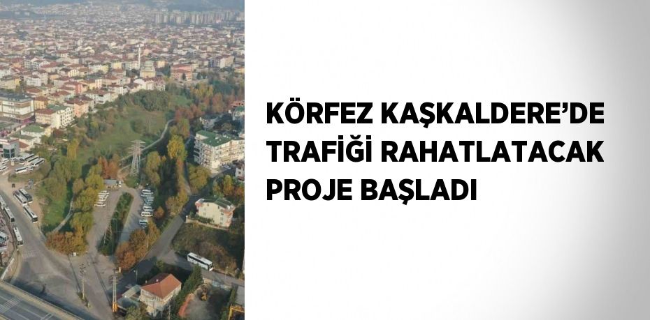 KÖRFEZ KAŞKALDERE’DE TRAFİĞİ RAHATLATACAK PROJE BAŞLADI