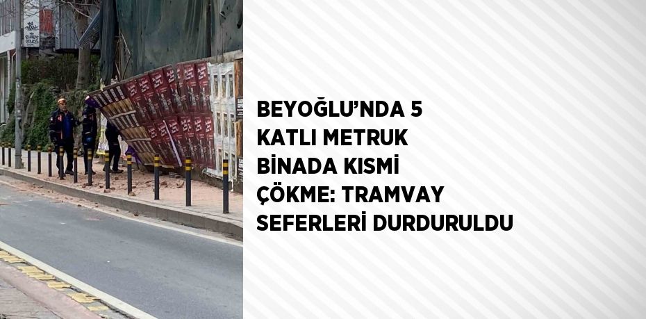 BEYOĞLU’NDA 5 KATLI METRUK BİNADA KISMİ ÇÖKME: TRAMVAY SEFERLERİ DURDURULDU