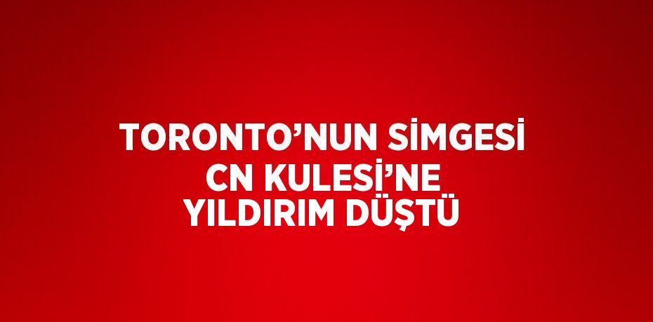 TORONTO’NUN SİMGESİ CN KULESİ’NE YILDIRIM DÜŞTÜ