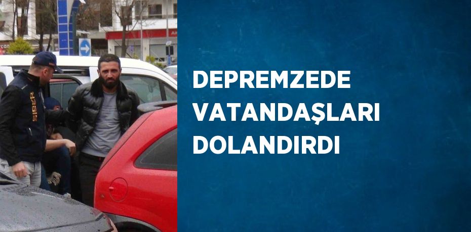 DEPREMZEDE VATANDAŞLARI DOLANDIRDI