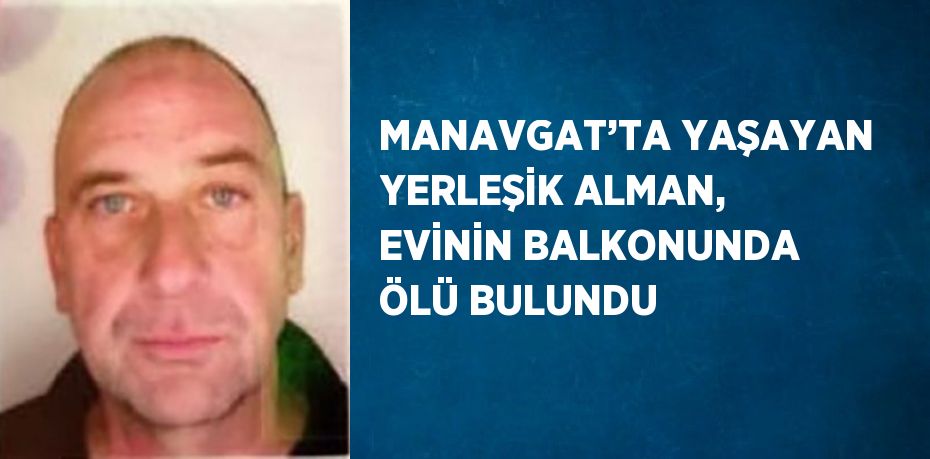 MANAVGAT’TA YAŞAYAN YERLEŞİK ALMAN, EVİNİN BALKONUNDA ÖLÜ BULUNDU