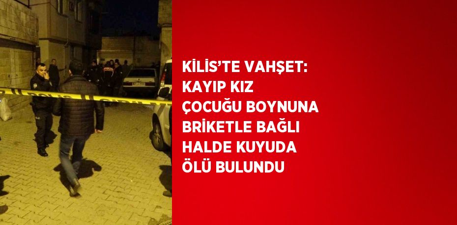 KİLİS’TE VAHŞET: KAYIP KIZ ÇOCUĞU BOYNUNA BRİKETLE BAĞLI HALDE KUYUDA ÖLÜ BULUNDU