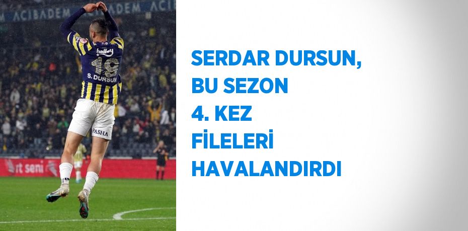 SERDAR DURSUN, BU SEZON 4. KEZ FİLELERİ HAVALANDIRDI