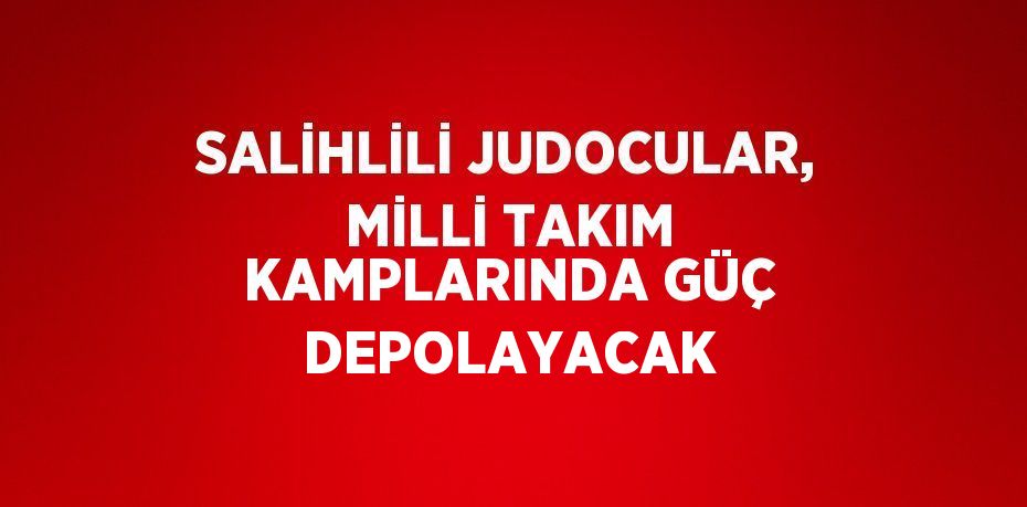 SALİHLİLİ JUDOCULAR, MİLLİ TAKIM KAMPLARINDA GÜÇ DEPOLAYACAK