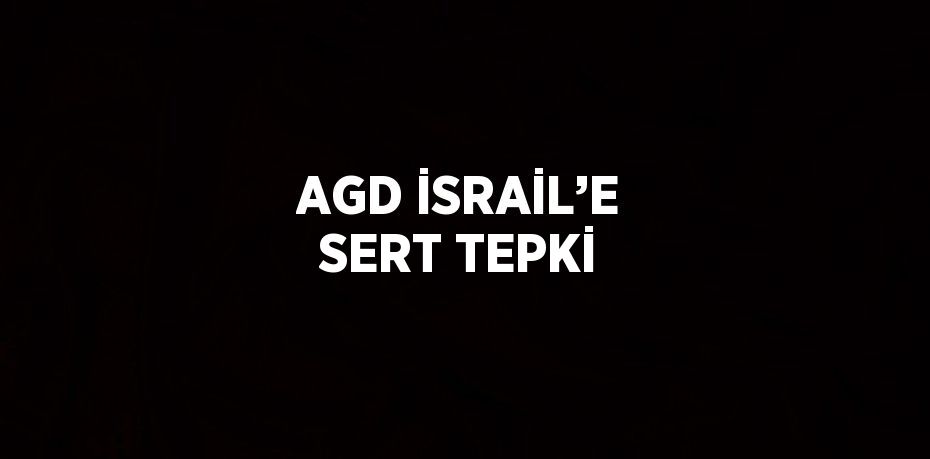 AGD İSRAİL’E SERT TEPKİ