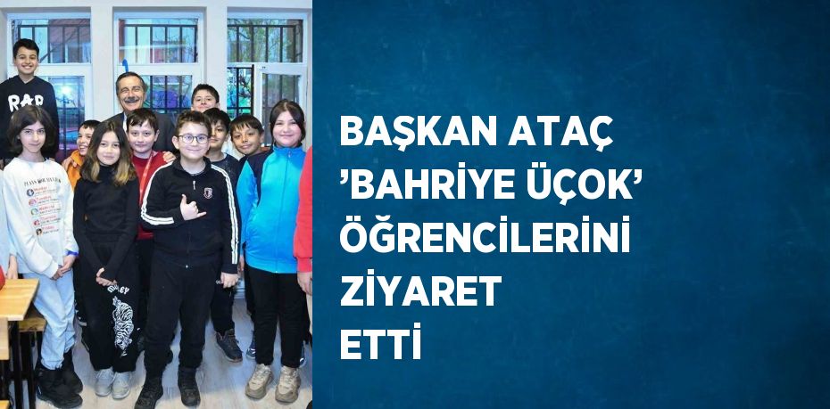 BAŞKAN ATAÇ ’BAHRİYE ÜÇOK’ ÖĞRENCİLERİNİ ZİYARET ETTİ