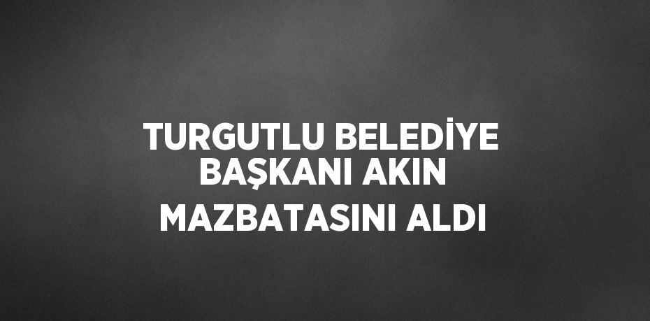 TURGUTLU BELEDİYE BAŞKANI AKIN MAZBATASINI ALDI