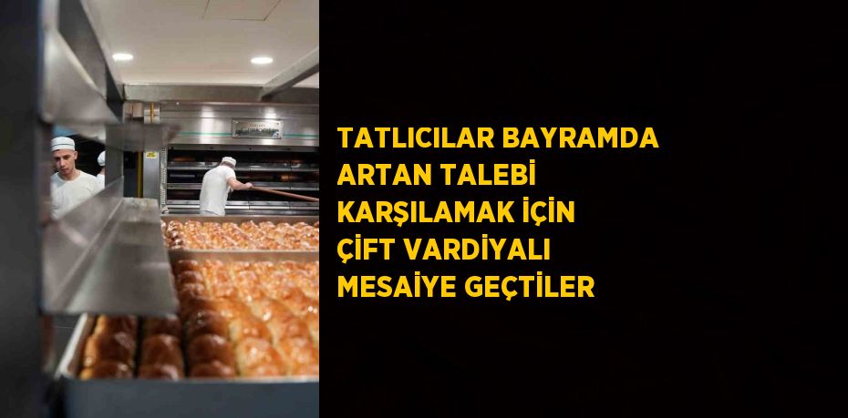 TATLICILAR BAYRAMDA ARTAN TALEBİ KARŞILAMAK İÇİN ÇİFT VARDİYALI MESAİYE GEÇTİLER