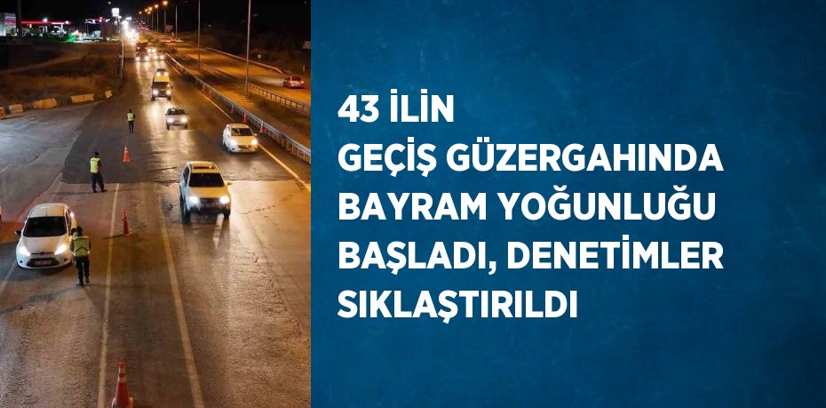 43 İLİN GEÇİŞ GÜZERGAHINDA BAYRAM YOĞUNLUĞU BAŞLADI, DENETİMLER SIKLAŞTIRILDI