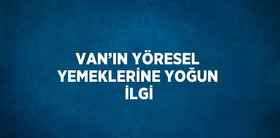 VAN’IN YÖRESEL YEMEKLERİNE YOĞUN İLGİ