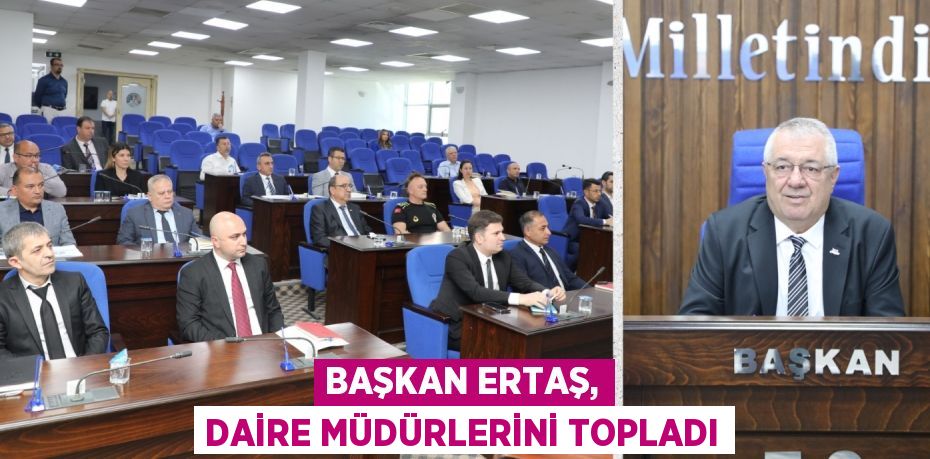 BAŞKAN ERTAŞ, DAİRE MÜDÜRLERİNİ TOPLADI