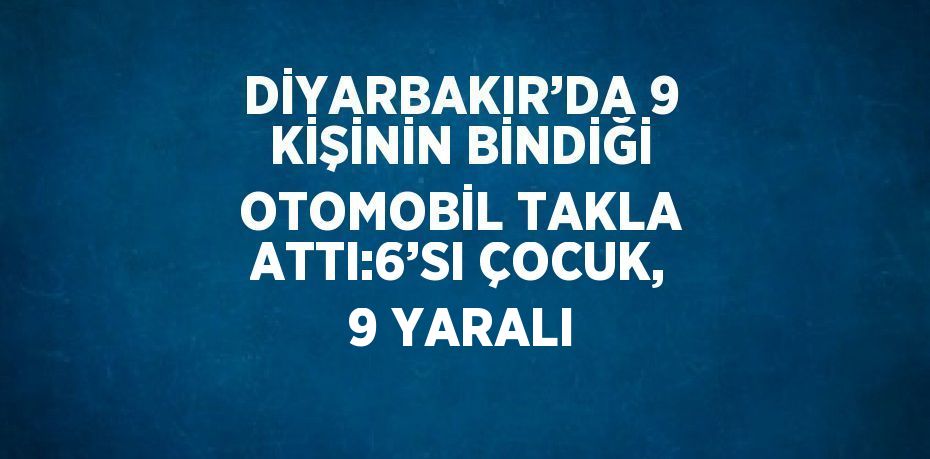 DİYARBAKIR’DA 9 KİŞİNİN BİNDİĞİ OTOMOBİL TAKLA ATTI:6’SI ÇOCUK, 9 YARALI