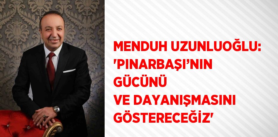 MENDUH UZUNLUOĞLU: 'PINARBAŞI’NIN GÜCÜNÜ VE DAYANIŞMASINI GÖSTERECEĞİZ'