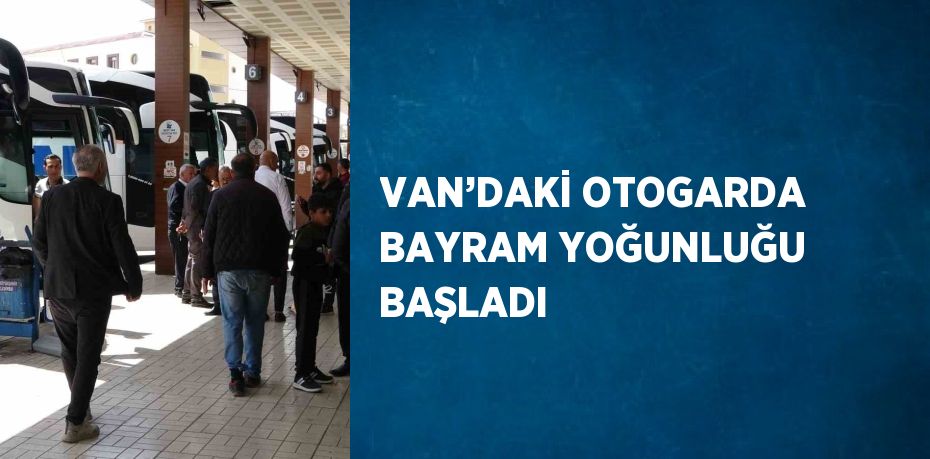 VAN’DAKİ OTOGARDA BAYRAM YOĞUNLUĞU BAŞLADI