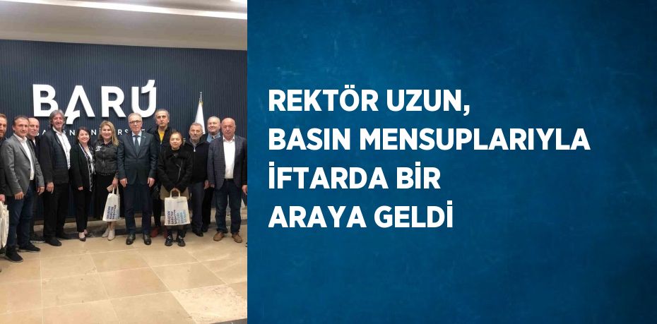 REKTÖR UZUN, BASIN MENSUPLARIYLA İFTARDA BİR ARAYA GELDİ