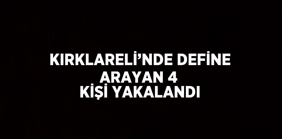 KIRKLARELİ’NDE DEFİNE ARAYAN 4 KİŞİ YAKALANDI