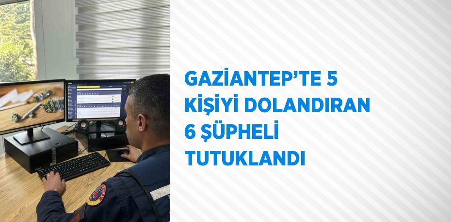 GAZİANTEP’TE 5 KİŞİYİ DOLANDIRAN 6 ŞÜPHELİ TUTUKLANDI