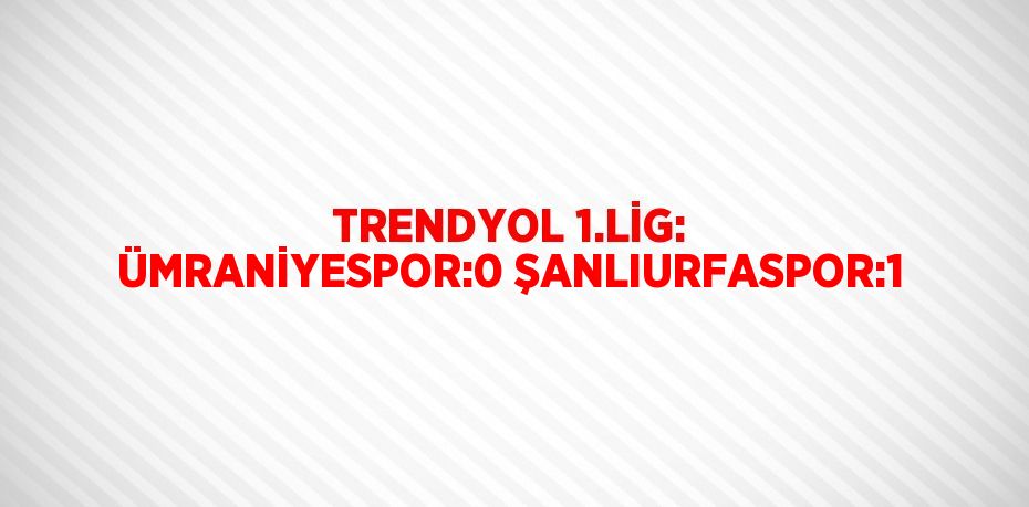 TRENDYOL 1.LİG: ÜMRANİYESPOR:0 ŞANLIURFASPOR:1