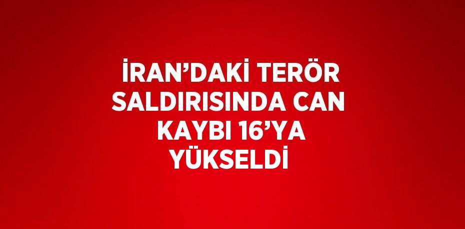 İRAN’DAKİ TERÖR SALDIRISINDA CAN KAYBI 16’YA YÜKSELDİ