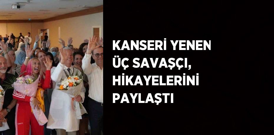 KANSERİ YENEN ÜÇ SAVAŞÇI, HİKAYELERİNİ PAYLAŞTI