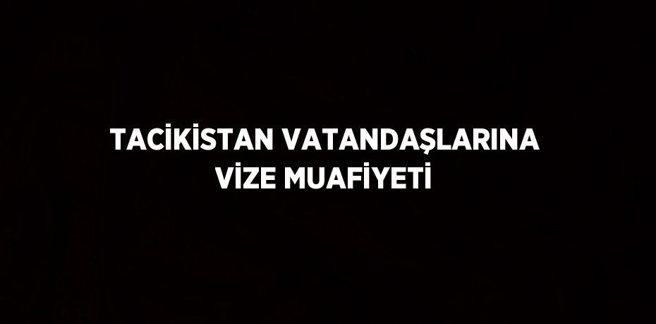 TACİKİSTAN VATANDAŞLARINA VİZE MUAFİYETİ