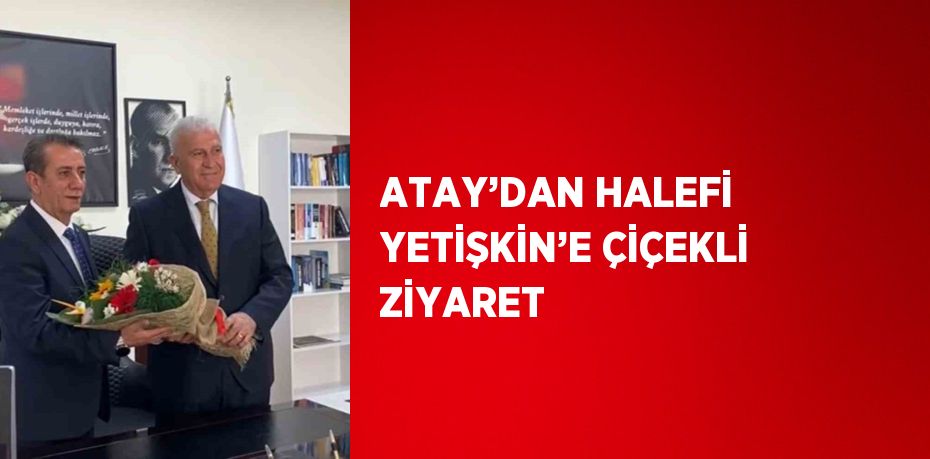 ATAY’DAN HALEFİ YETİŞKİN’E ÇİÇEKLİ ZİYARET