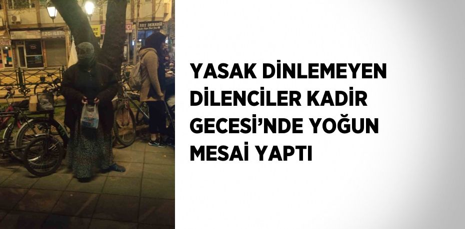 YASAK DİNLEMEYEN DİLENCİLER KADİR GECESİ’NDE YOĞUN MESAİ YAPTI