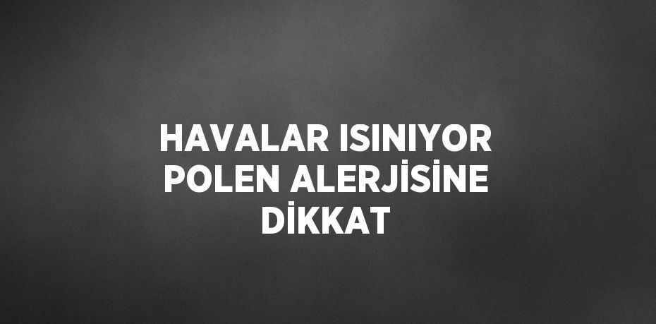 HAVALAR ISINIYOR POLEN ALERJİSİNE DİKKAT