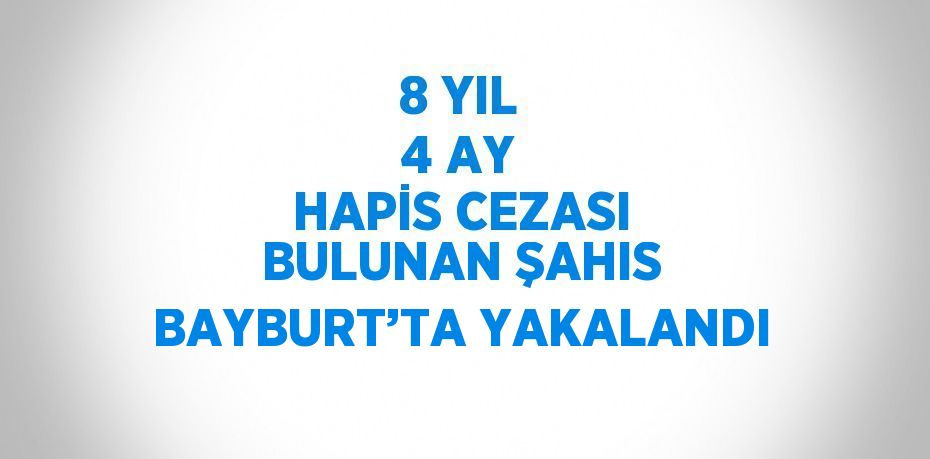 8 YIL 4 AY HAPİS CEZASI BULUNAN ŞAHIS BAYBURT’TA YAKALANDI
