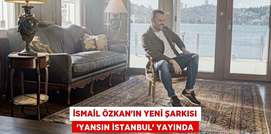 İsmail Özkan’ın yeni şarkısı  “Yansın İstanbul” yayında