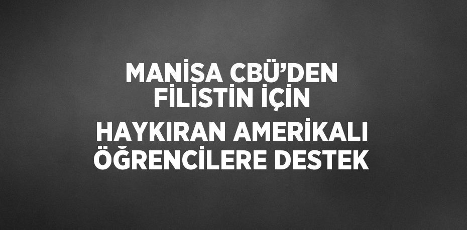 MANİSA CBÜ’DEN FİLİSTİN İÇİN HAYKIRAN AMERİKALI ÖĞRENCİLERE DESTEK