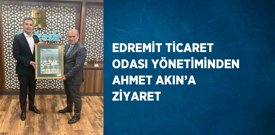 EDREMİT TİCARET ODASI YÖNETİMİNDEN AHMET AKIN’A ZİYARET