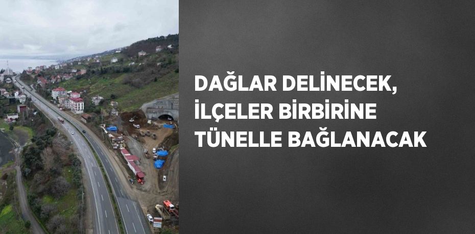 DAĞLAR DELİNECEK, İLÇELER BİRBİRİNE TÜNELLE BAĞLANACAK