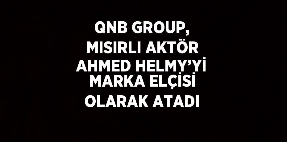 QNB GROUP, MISIRLI AKTÖR AHMED HELMY’Yİ MARKA ELÇİSİ OLARAK ATADI