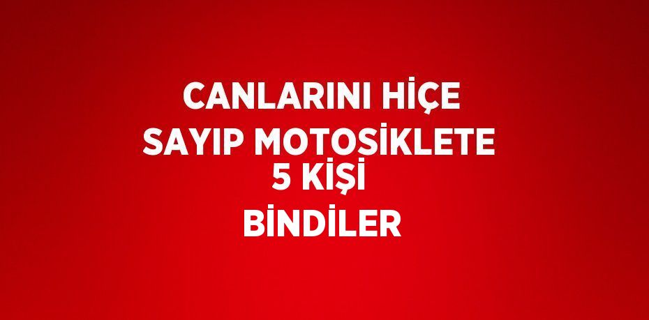 CANLARINI HİÇE SAYIP MOTOSİKLETE 5 KİŞİ BİNDİLER