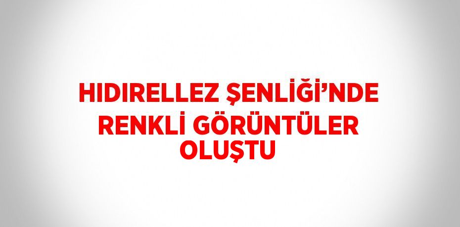 HIDIRELLEZ ŞENLİĞİ’NDE RENKLİ GÖRÜNTÜLER OLUŞTU