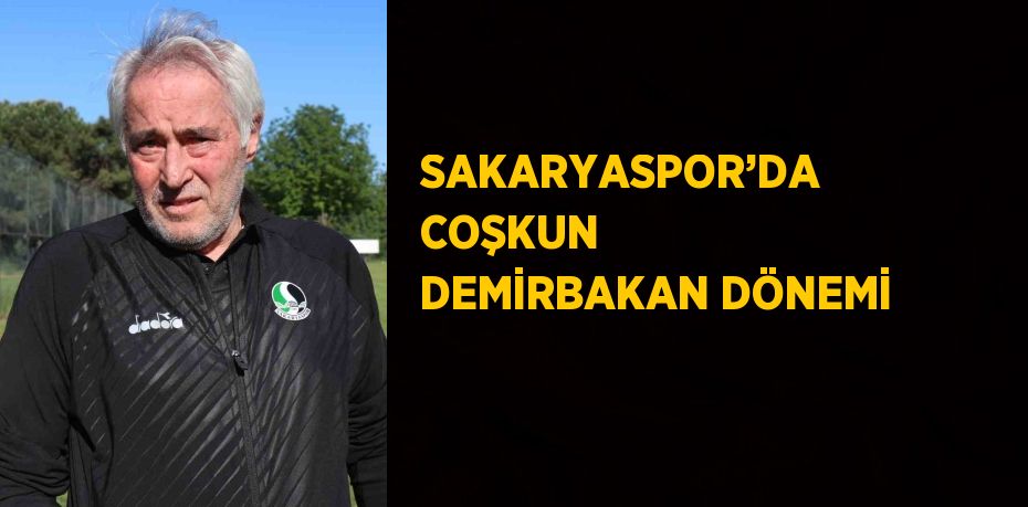 SAKARYASPOR’DA COŞKUN DEMİRBAKAN DÖNEMİ