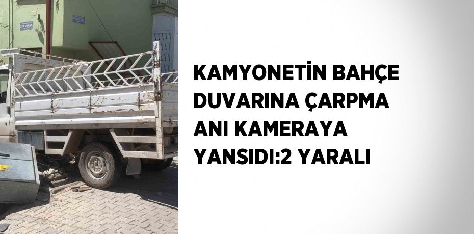 KAMYONETİN BAHÇE DUVARINA ÇARPMA ANI KAMERAYA YANSIDI:2 YARALI