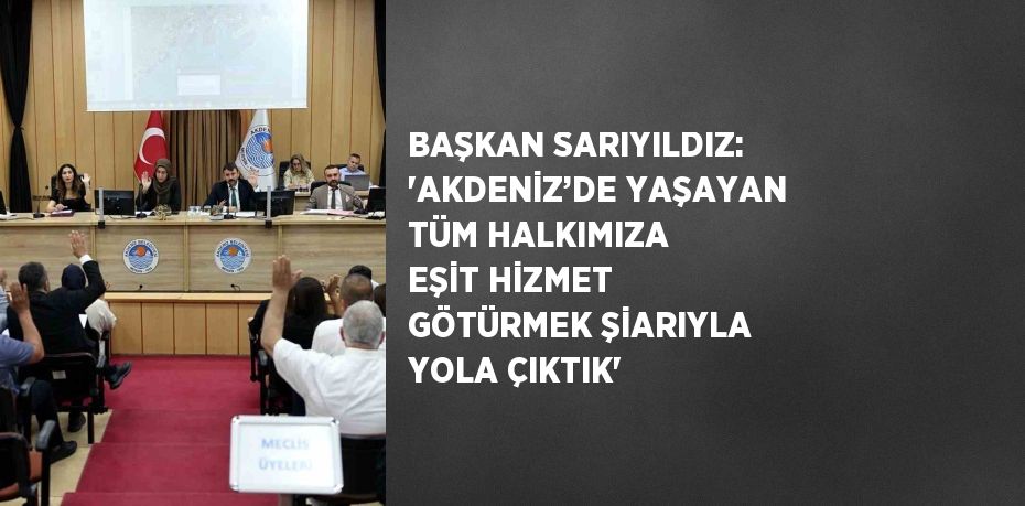 BAŞKAN SARIYILDIZ: 'AKDENİZ’DE YAŞAYAN TÜM HALKIMIZA EŞİT HİZMET GÖTÜRMEK ŞİARIYLA YOLA ÇIKTIK'