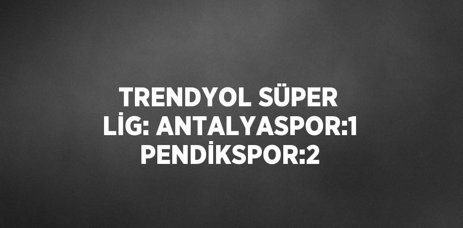 TRENDYOL SÜPER LİG: ANTALYASPOR:1 PENDİKSPOR:2