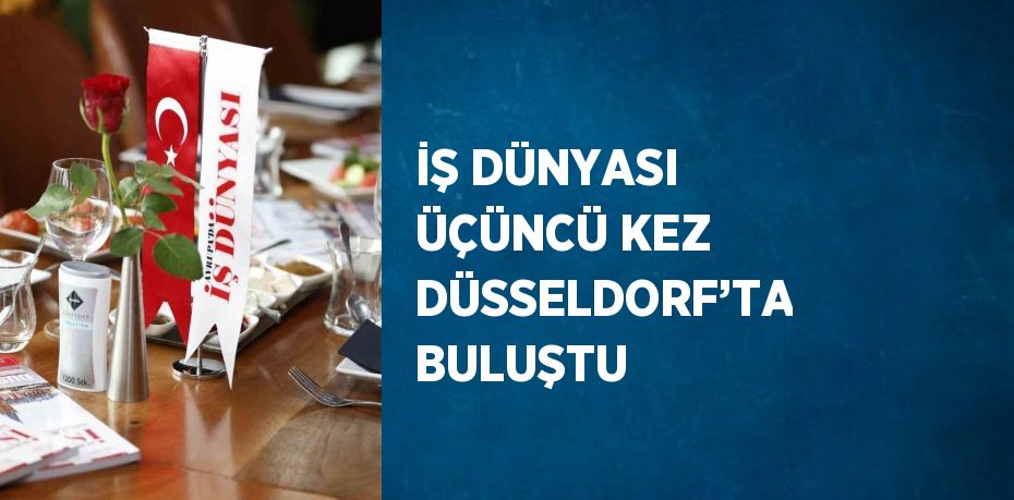 İŞ DÜNYASI ÜÇÜNCÜ KEZ DÜSSELDORF’TA BULUŞTU