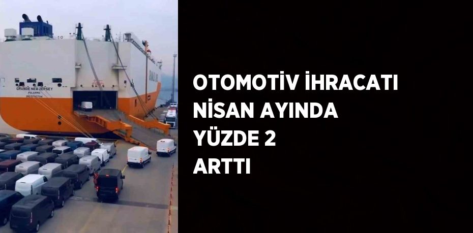 OTOMOTİV İHRACATI NİSAN AYINDA YÜZDE 2 ARTTI