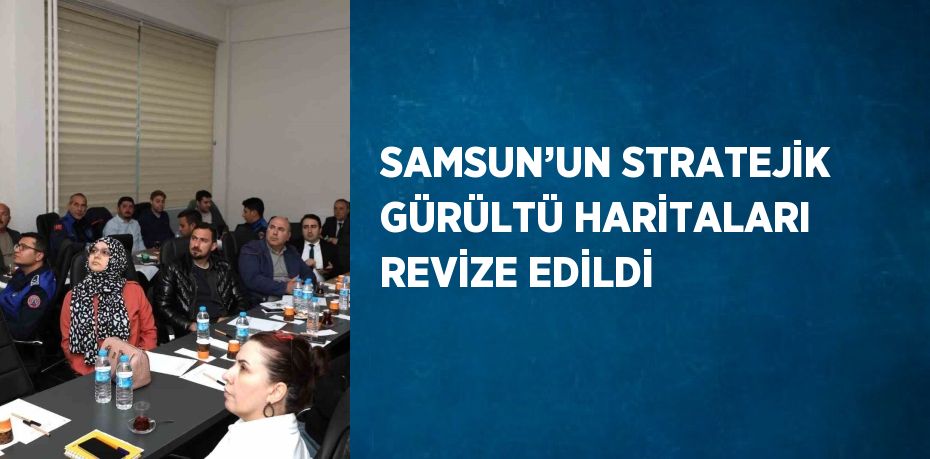 SAMSUN’UN STRATEJİK GÜRÜLTÜ HARİTALARI REVİZE EDİLDİ