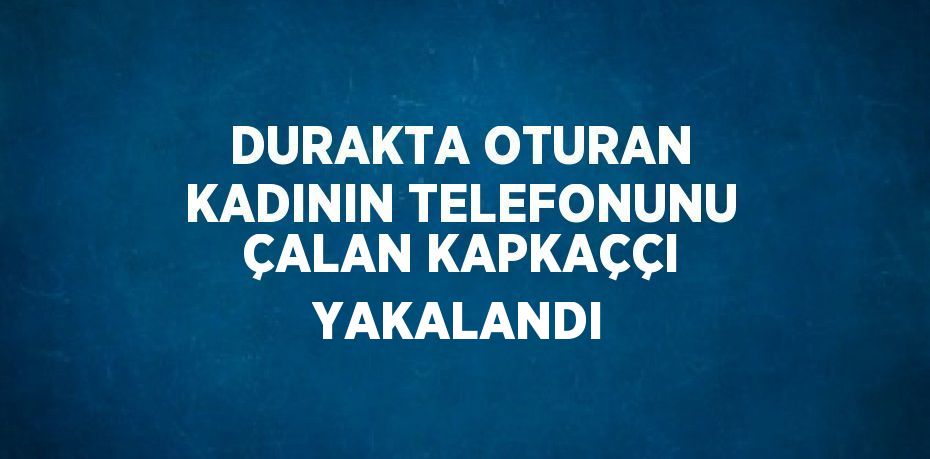 DURAKTA OTURAN KADININ TELEFONUNU ÇALAN KAPKAÇÇI YAKALANDI